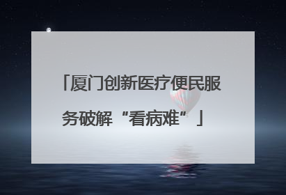 厦门创新医疗便民服务破解“看病难”