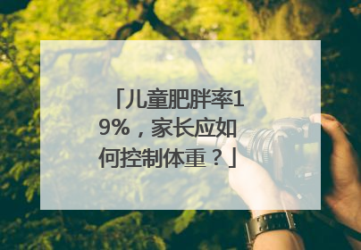 儿童肥胖率19%，家长应如何控制体重？