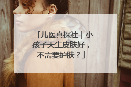 儿医真探社｜小孩子天生皮肤好，不需要护肤？