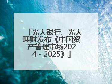 光大银行、光大理财发布《中国资产管理市场2024－2025》