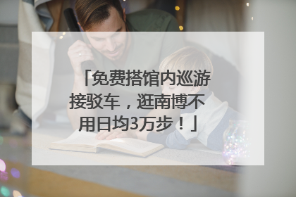 免费搭馆内巡游接驳车，逛南博不用日均3万步！