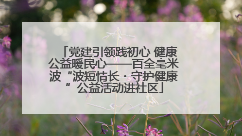 党建引领践初心 健康公益暖民心——百全毫米波“波短情长・守护健康”公益活动进社区