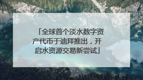 全球首个淡水数字资产代币于迪拜推出，开启水资源交易新尝试