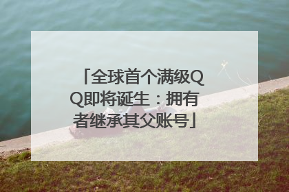 全球首个满级QQ即将诞生：拥有者继承其父账号