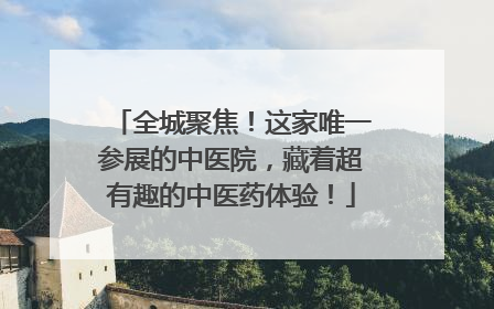 全城聚焦！这家唯一参展的中医院，藏着超有趣的中医药体验！