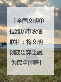 全国文明单位潍坊市农信联社：将文明创建贯穿金融为民全过程