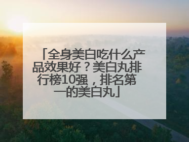 全身美白吃什么产品效果好？美白丸排行榜10强，排名第一的美白丸