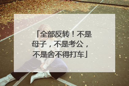 全部反转！不是母子，不是考公，不是舍不得打车
