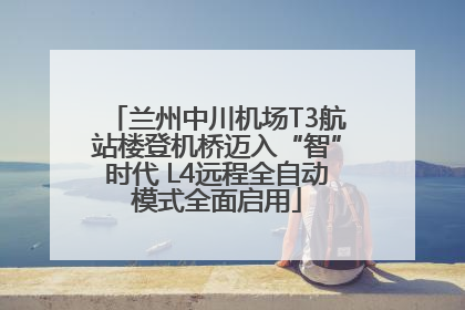 兰州中川机场T3航站楼登机桥迈入“智”时代 L4远程全自动模式全面启用