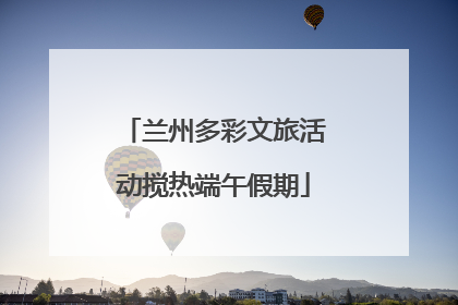 兰州多彩文旅活动搅热端午假期