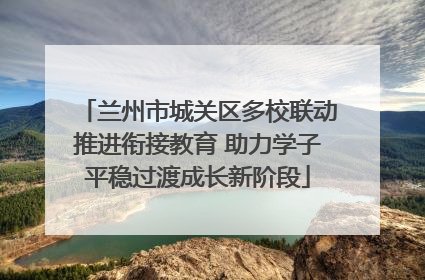 兰州市城关区多校联动推进衔接教育 助力学子平稳过渡成长新阶段