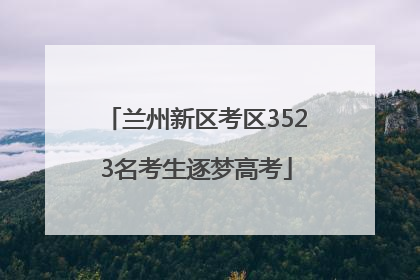 兰州新区考区3523名考生逐梦高考
