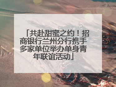 共赴甜蜜之约！招商银行兰州分行携手多家单位举办单身青年联谊活动