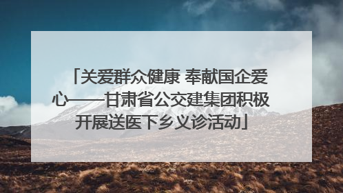 关爱群众健康 奉献国企爱心——甘肃省公交建集团积极开展送医下乡义诊活动