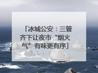 冰城公安：三管齐下让夜市“烟火气”有味更有序