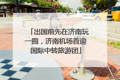 出国前先在济南玩一圈，济南机场首迎国际中转旅游团