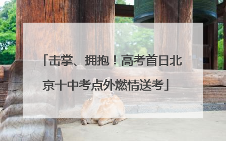 击掌、拥抱！高考首日北京十中考点外燃情送考
