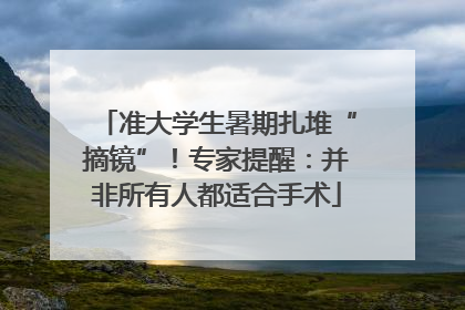 准大学生暑期扎堆“摘镜”！专家提醒：并非所有人都适合手术