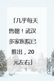 几乎每天售罄！武汉多家医院已推出，20元左右