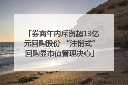 券商年内斥资超13亿元回购股份 “注销式”回购显市值管理决心