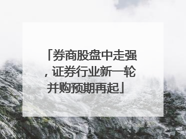 券商股盘中走强，证券行业新一轮并购预期再起
