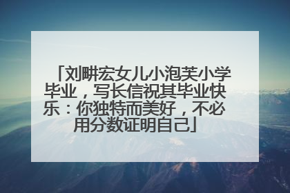 刘畊宏女儿小泡芙小学毕业，写长信祝其毕业快乐：你独特而美好，不必用分数证明自己