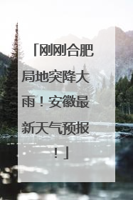 刚刚合肥局地突降大雨！安徽最新天气预报！