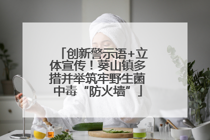 创新警示语+立体宣传！葵山镇多措并举筑牢野生菌中毒“防火墙”
