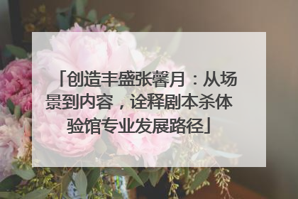 创造丰盛张馨月：从场景到内容，诠释剧本杀体验馆专业发展路径
