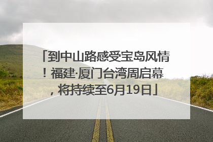到中山路感受宝岛风情！福建·厦门台湾周启幕，将持续至6月19日
