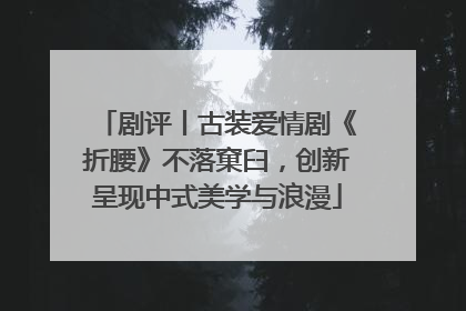 剧评丨古装爱情剧《折腰》不落窠臼，创新呈现中式美学与浪漫