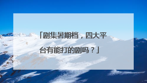 剧集暑期档，四大平台有能打的剧吗？