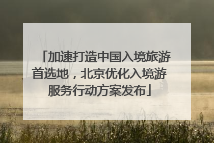 加速打造中国入境旅游首选地，北京优化入境游服务行动方案发布