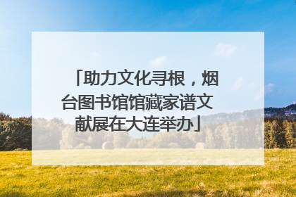 助力文化寻根，烟台图书馆馆藏家谱文献展在大连举办