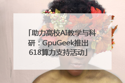 助力高校AI教学与科研：GpuGeek推出618算力支持活动