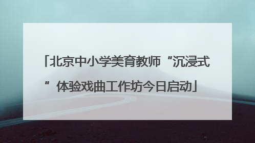 北京中小学美育教师“沉浸式”体验戏曲工作坊今日启动