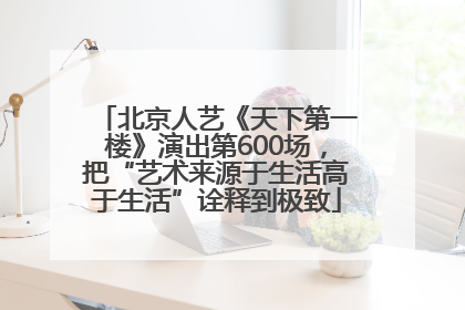 北京人艺《天下第一楼》演出第600场，把“艺术来源于生活高于生活”诠释到极致
