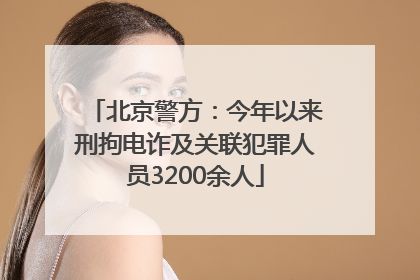 北京警方：今年以来刑拘电诈及关联犯罪人员3200余人