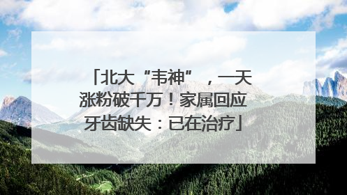 北大“韦神”，一天涨粉破千万！家属回应牙齿缺失：已在治疗