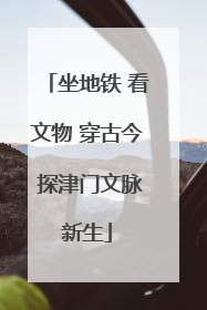 坐地铁 看文物 穿古今 探津门文脉新生