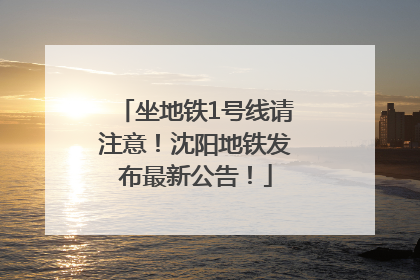 坐地铁1号线请注意！沈阳地铁发布最新公告！