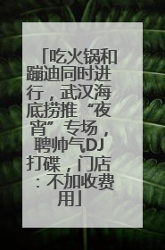 吃火锅和蹦迪同时进行，武汉海底捞推“夜宵”专场，聘帅气DJ打碟，门店：不加收费用
