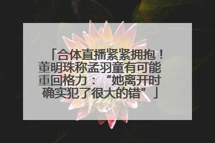 合体直播紧紧拥抱！董明珠称孟羽童有可能重回格力：“她离开时确实犯了很大的错”