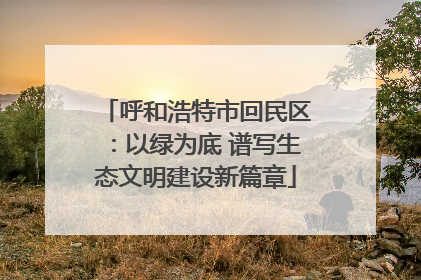 呼和浩特市回民区：以绿为底 谱写生态文明建设新篇章