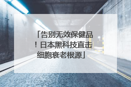 告别无效保健品！日本黑科技直击细胞衰老根源