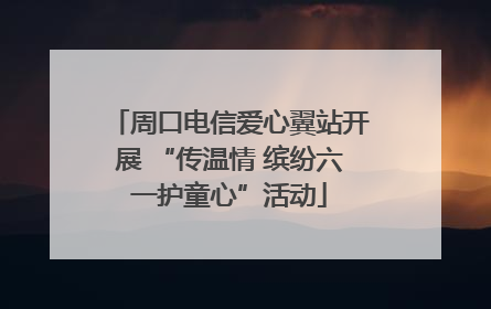 周口电信爱心翼站开展 “传温情 缤纷六一护童心”活动