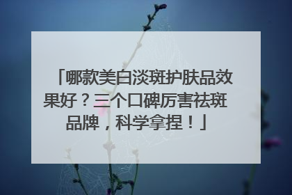 哪款美白淡斑护肤品效果好？三个口碑厉害祛斑品牌，科学拿捏！