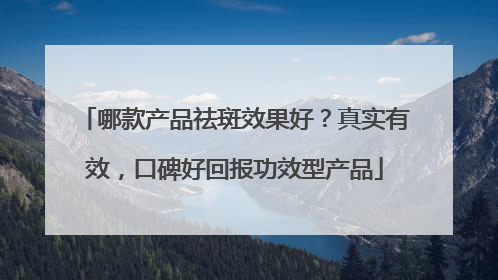 哪款产品祛斑效果好？真实有效，口碑好回报功效型产品