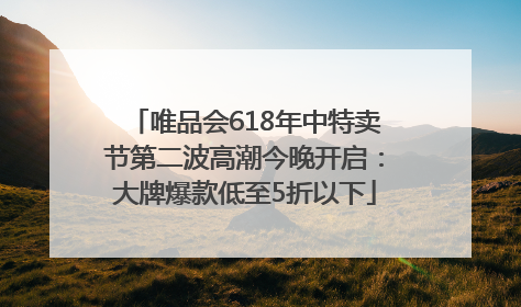 唯品会618年中特卖节第二波高潮今晚开启：大牌爆款低至5折以下