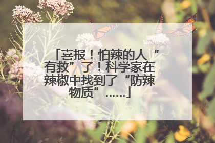 喜报！怕辣的人“有救”了！科学家在辣椒中找到了“防辣物质”……